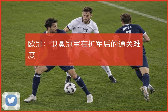 欧冠:卫冕冠军在扩军后的通关难度