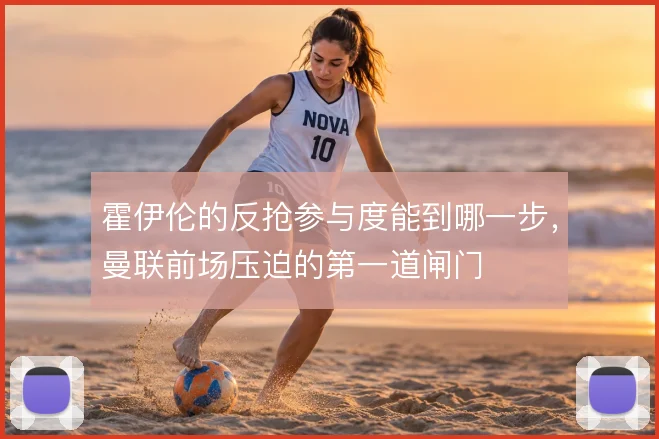 霍伊伦的反抢参与度能到哪一步,曼联前场压迫的第一道闸门