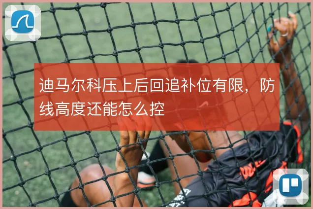 迪马尔科压上后回追补位有限,防线高度还能怎么控