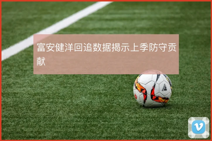富安健洋回追数据揭示上季防守贡献