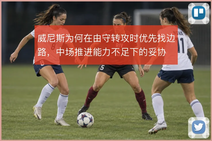 威尼斯为何在由守转攻时优先找边路,中场推进能力不足下的妥协