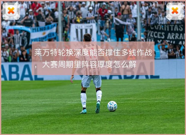 莱万特轮换深度能否撑住多线作战，大赛周期里阵容厚度怎么解