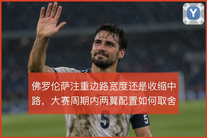 佛罗伦萨注重边路宽度还是收缩中路,大赛周期内两翼配置如何取舍