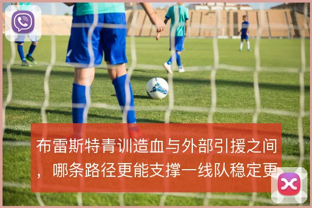 布雷斯特青训造血与外部引援之间,哪条路径更能支撑一线队稳定更新