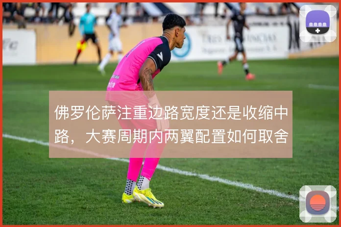佛罗伦萨注重边路宽度还是收缩中路,大赛周期内两翼配置如何取舍