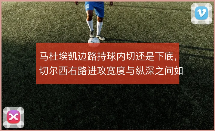 马杜埃凯边路持球内切还是下底，切尔西右路进攻宽度与纵深之间如何选