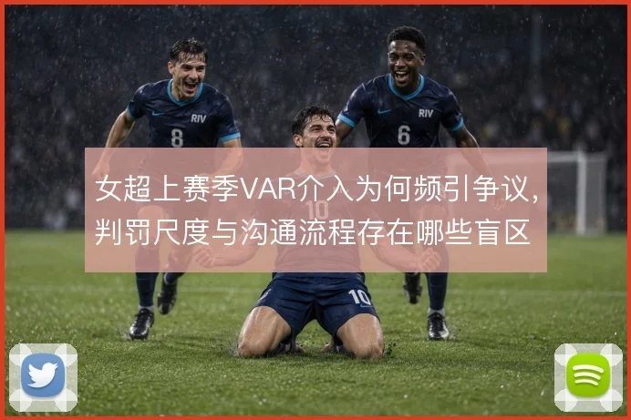 女超上赛季VAR介入为何频引争议，判罚尺度与沟通流程存在哪些盲区