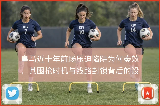 皇马近十年前场压迫陷阱为何奏效,其围抢时机与线路封锁背后的设计