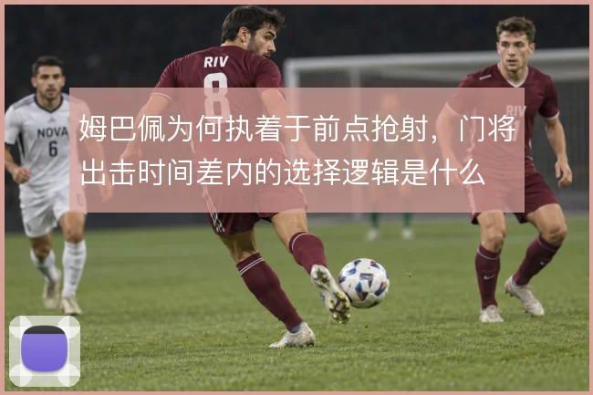 姆巴佩为何执着于前点抢射，门将出击时间差内的选择逻辑是什么
