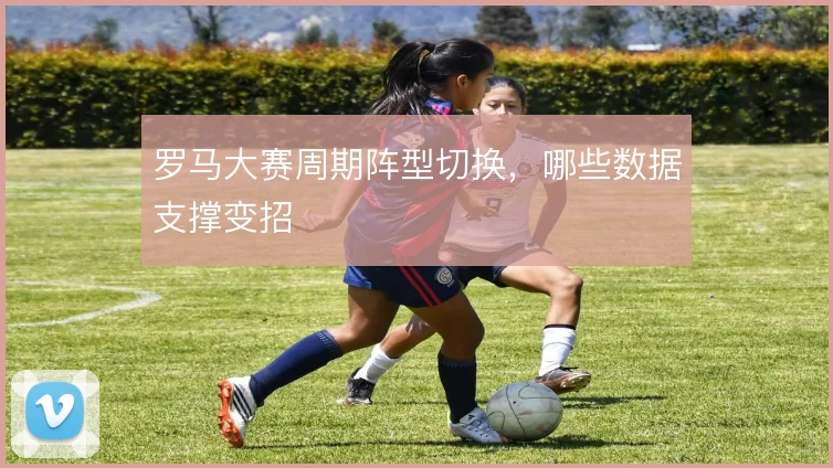 罗马大赛周期阵型切换,哪些数据支撑变招