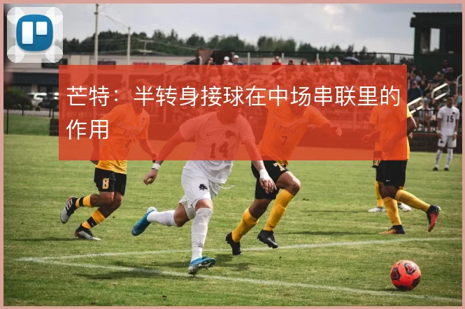 芒特：半转身接球在中场串联里的作用