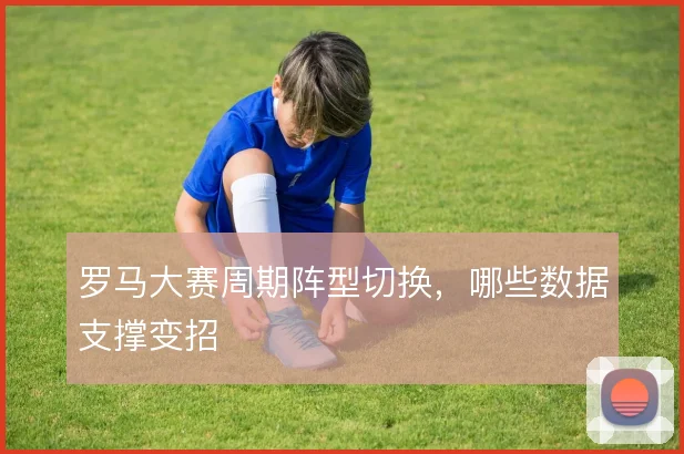 罗马大赛周期阵型切换,哪些数据支撑变招