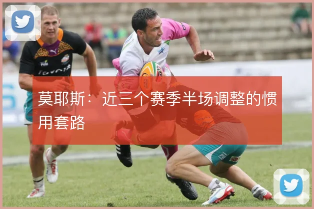 莫耶斯:近三个赛季半场调整的惯用套路