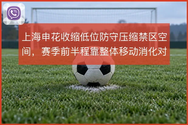 上海申花收缩低位防守压缩禁区空间，赛季前半程靠整体移动消化对手控球