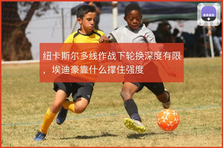 纽卡斯尔多线作战下轮换深度有限，埃迪豪靠什么撑住强度
