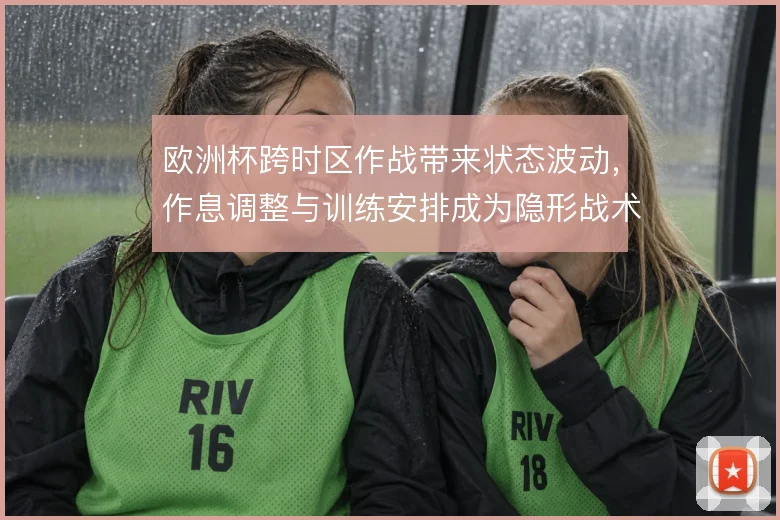 欧洲杯跨时区作战带来状态波动，作息调整与训练安排成为隐形战术