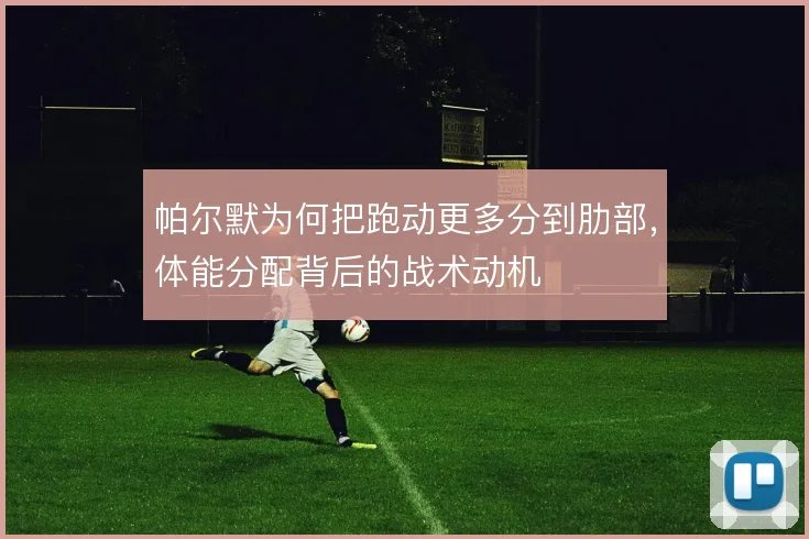 帕尔默为何把跑动更多分到肋部，体能分配背后的战术动机